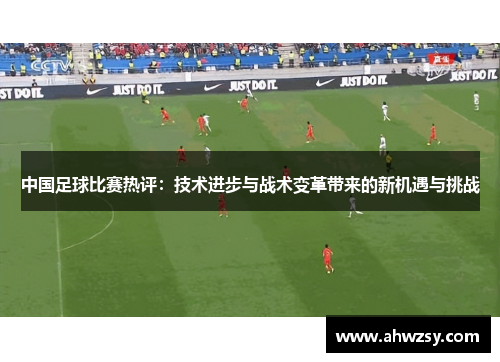 中国足球比赛热评：技术进步与战术变革带来的新机遇与挑战