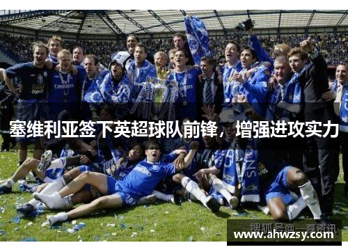 塞维利亚签下英超球队前锋，增强进攻实力