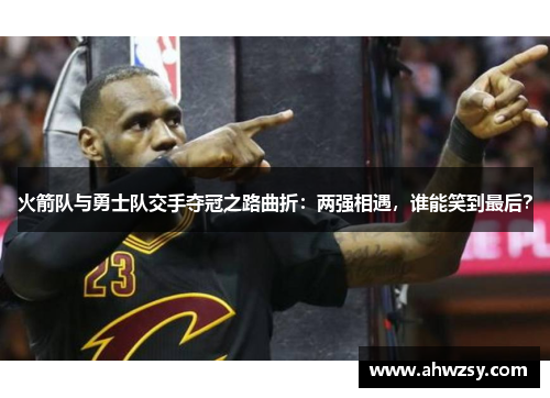 火箭队与勇士队交手夺冠之路曲折：两强相遇，谁能笑到最后？