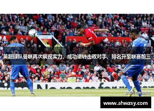 英超球队曼联再次展现实力，成功逆转击败对手，排名升至联赛前三