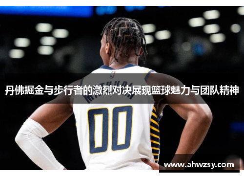 丹佛掘金与步行者的激烈对决展现篮球魅力与团队精神