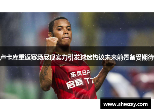 卢卡库重返赛场展现实力引发球迷热议未来前景备受期待