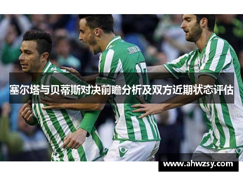 塞尔塔与贝蒂斯对决前瞻分析及双方近期状态评估