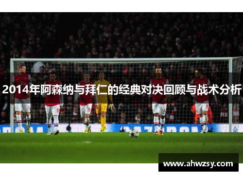 2014年阿森纳与拜仁的经典对决回顾与战术分析