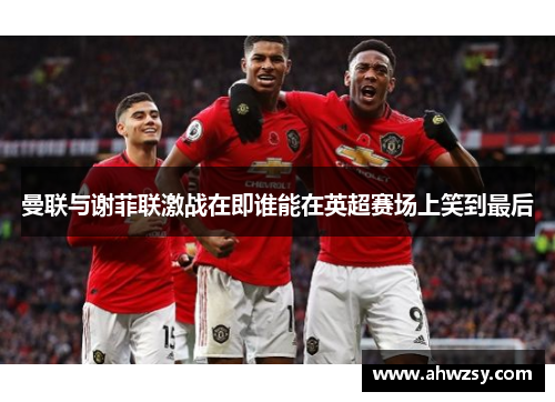 曼联与谢菲联激战在即谁能在英超赛场上笑到最后