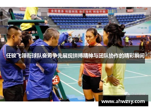 任骏飞领衔球队奋勇争先展现拼搏精神与团队协作的精彩瞬间