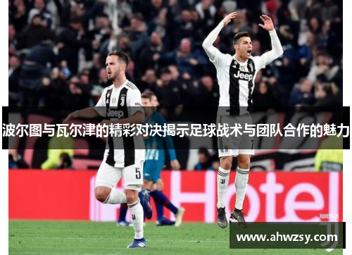 波尔图与瓦尔津的精彩对决揭示足球战术与团队合作的魅力