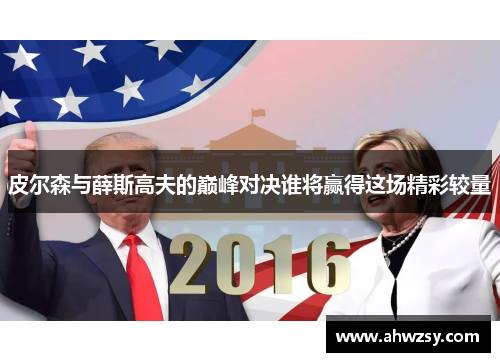 皮尔森与薛斯高夫的巅峰对决谁将赢得这场精彩较量