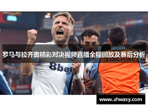 罗马与拉齐奥精彩对决视频直播全程回放及赛后分析