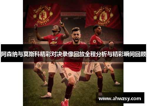阿森纳与莫斯科精彩对决录像回放全程分析与精彩瞬间回顾