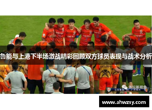 鲁能与上港下半场激战精彩回顾双方球员表现与战术分析