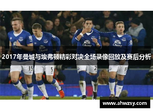 2017年曼城与埃弗顿精彩对决全场录像回放及赛后分析