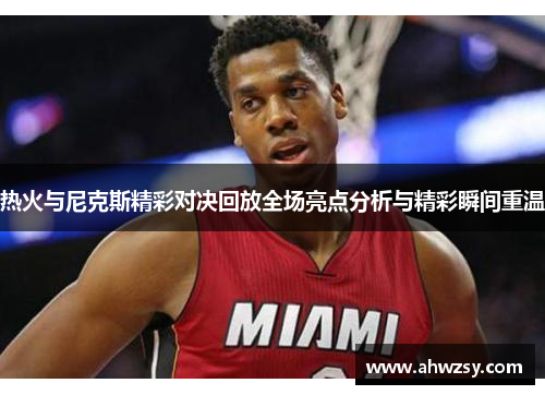 热火与尼克斯精彩对决回放全场亮点分析与精彩瞬间重温
