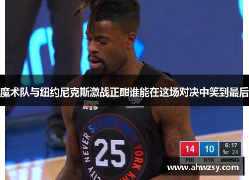 魔术队与纽约尼克斯激战正酣谁能在这场对决中笑到最后
