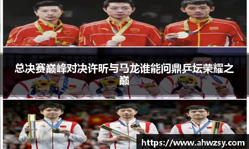 悟空体育总决赛巅峰对决许昕与马龙谁能问鼎乒坛荣耀之巅