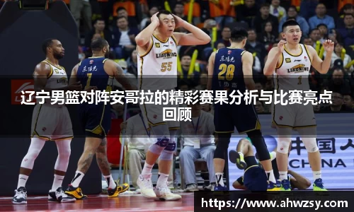 悟空体育辽宁男篮对阵安哥拉的精彩赛果分析与比赛亮点回顾