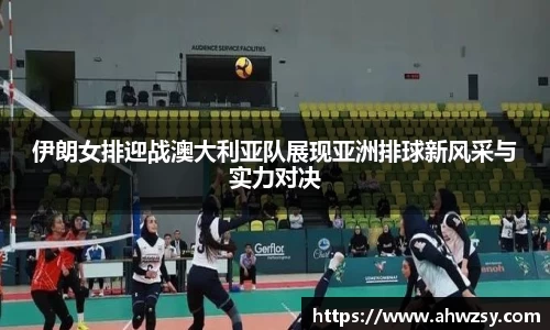 悟空体育伊朗女排迎战澳大利亚队展现亚洲排球新风采与实力对决