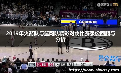 悟空体育2019年火箭队与篮网队精彩对决比赛录像回顾与分析