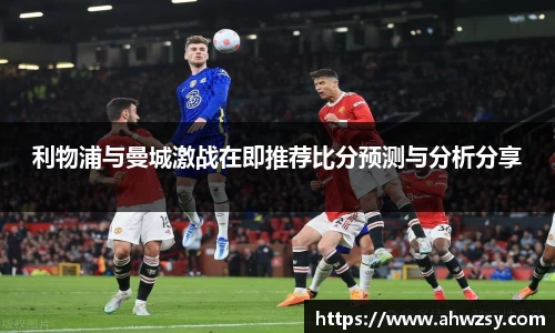 悟空体育利物浦与曼城激战在即推荐比分预测与分析分享